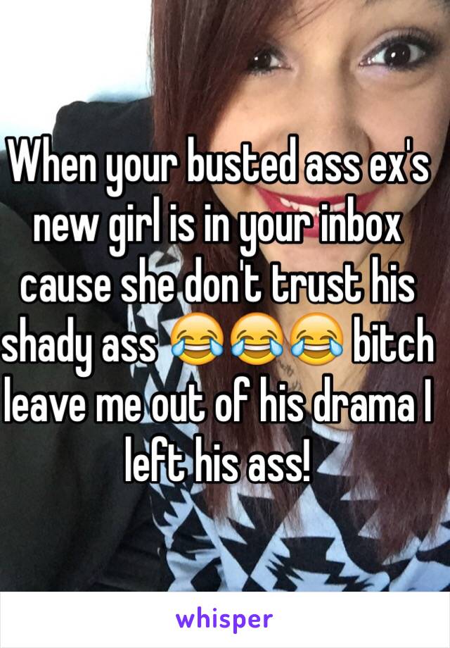 When your busted ass ex's new girl is in your inbox cause she don't trust his shady ass 😂😂😂 bitch leave me out of his drama I left his ass! 