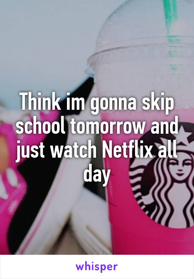 Think im gonna skip school tomorrow and just watch Netflix all day