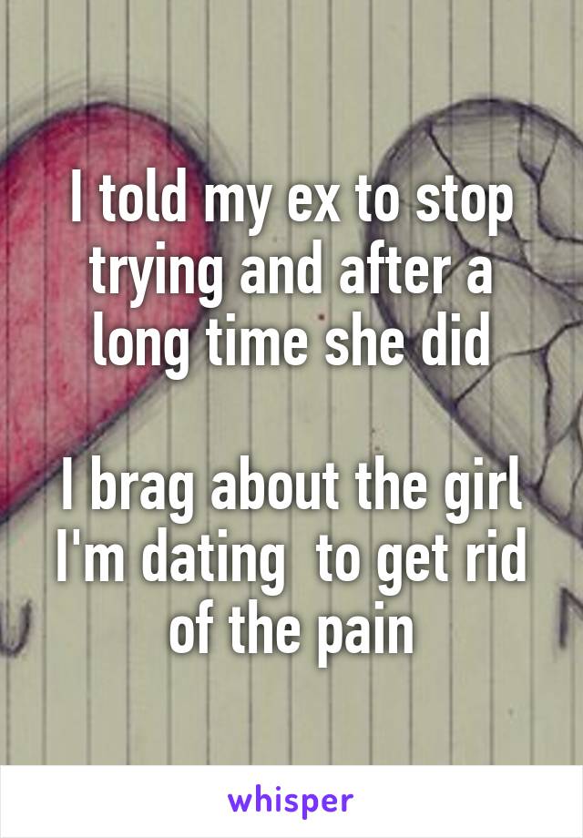 I told my ex to stop trying and after a long time she did

I brag about the girl I'm dating  to get rid of the pain