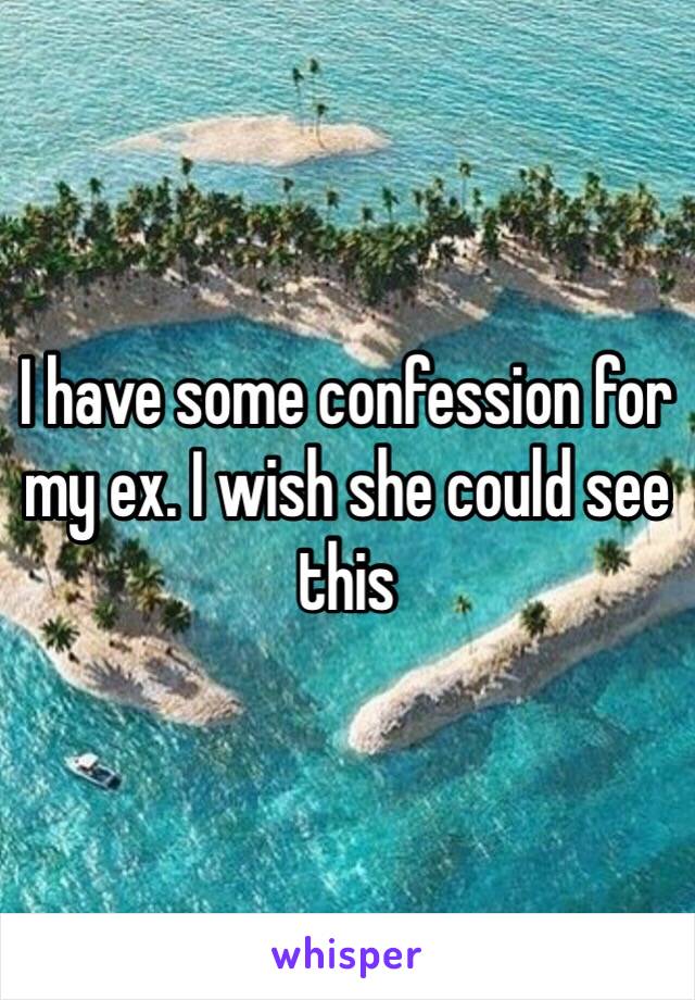 I have some confession for my ex. I wish she could see this 