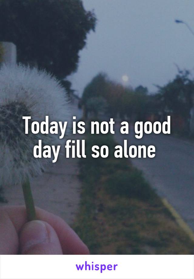 Today is not a good day fill so alone 