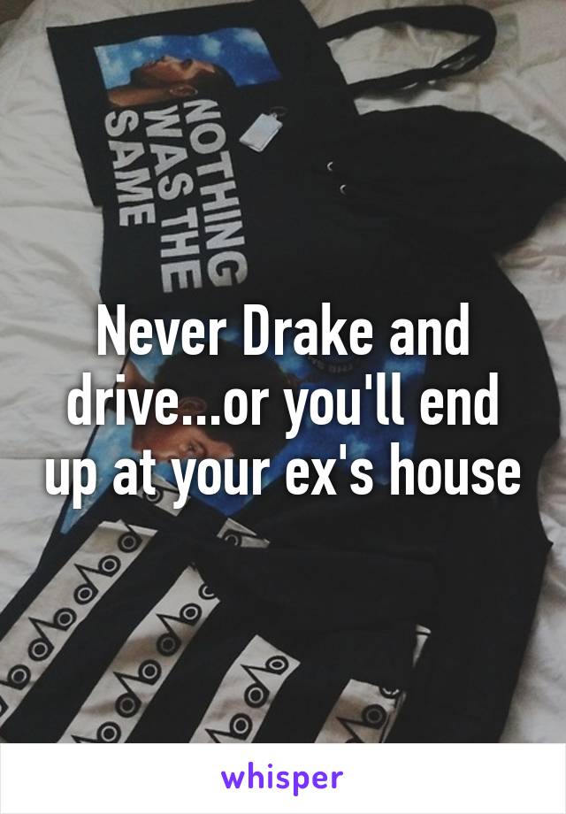 Never Drake and drive...or you'll end up at your ex's house