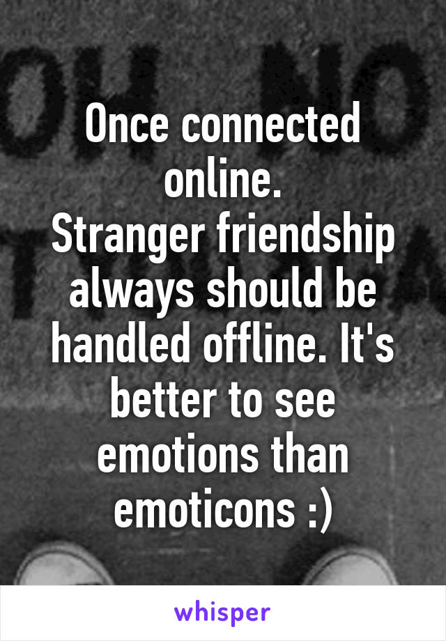 Once connected online.
Stranger friendship always should be handled offline. It's better to see emotions than emoticons :)