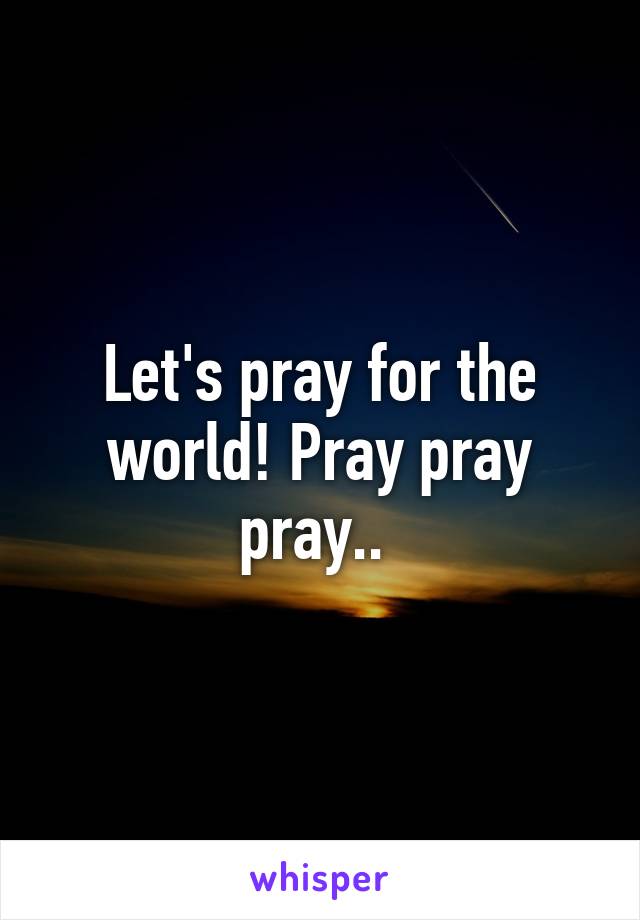 Let's pray for the world! Pray pray pray.. 