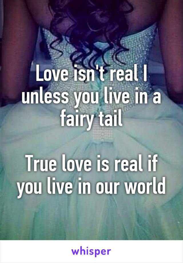 Love isn't real I unless you live in a fairy tail

True love is real if you live in our world