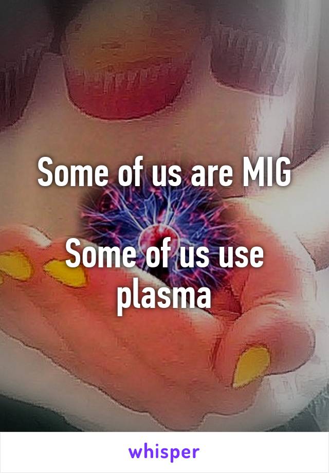 Some of us are MIG

Some of us use plasma