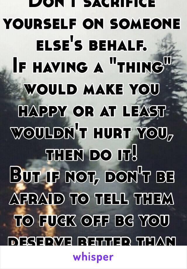 Don't sacrifice yourself on someone else's behalf.
If having a "thing" would make you happy or at least wouldn't hurt you, then do it!
But if not, don't be afraid to tell them to fuck off bc you deserve better than that😊