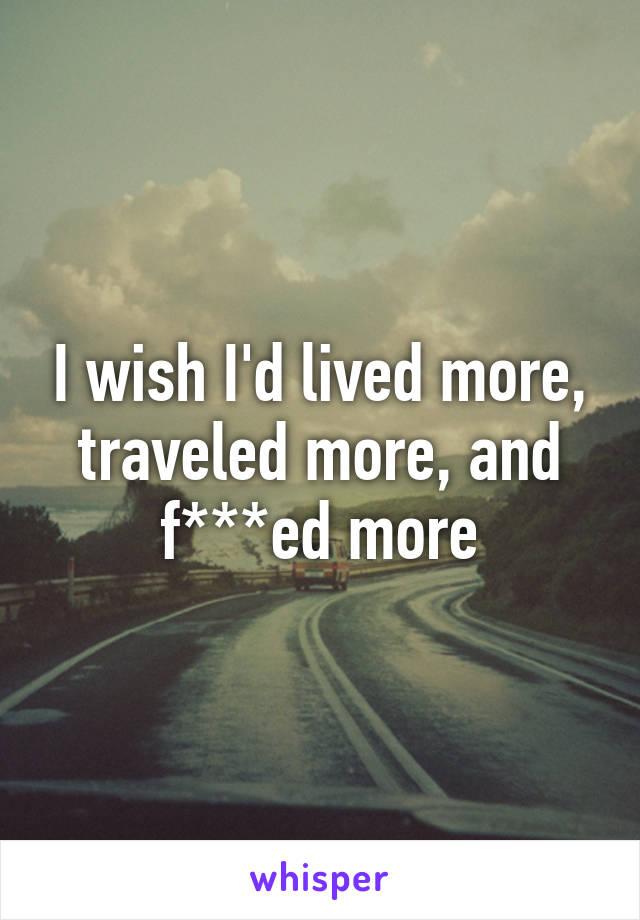 I wish I'd lived more, traveled more, and f***ed more