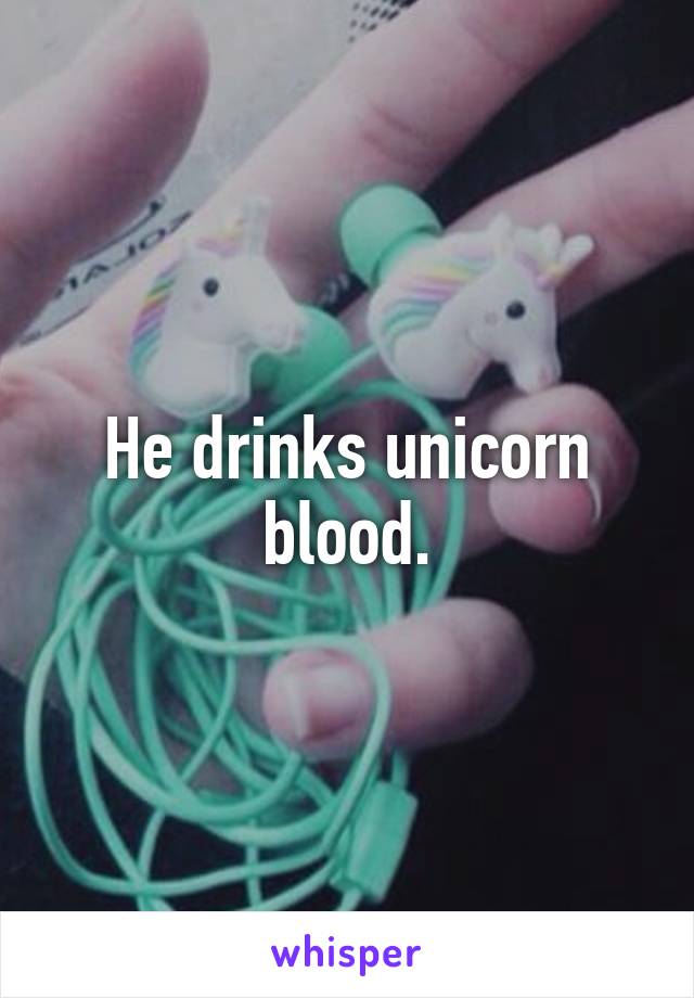 He drinks unicorn blood.