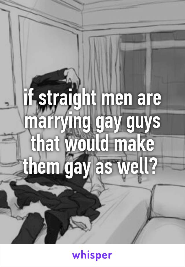 if straight men are marrying gay guys that would make them gay as well? 