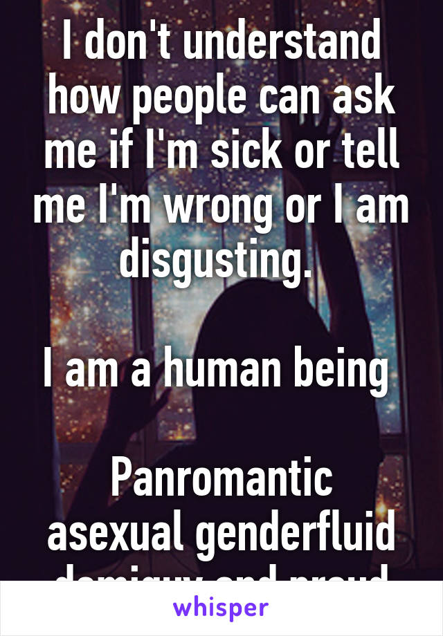 I don't understand how people can ask me if I'm sick or tell me I'm wrong or I am disgusting. 

I am a human being 

Panromantic asexual genderfluid demiguy and proud