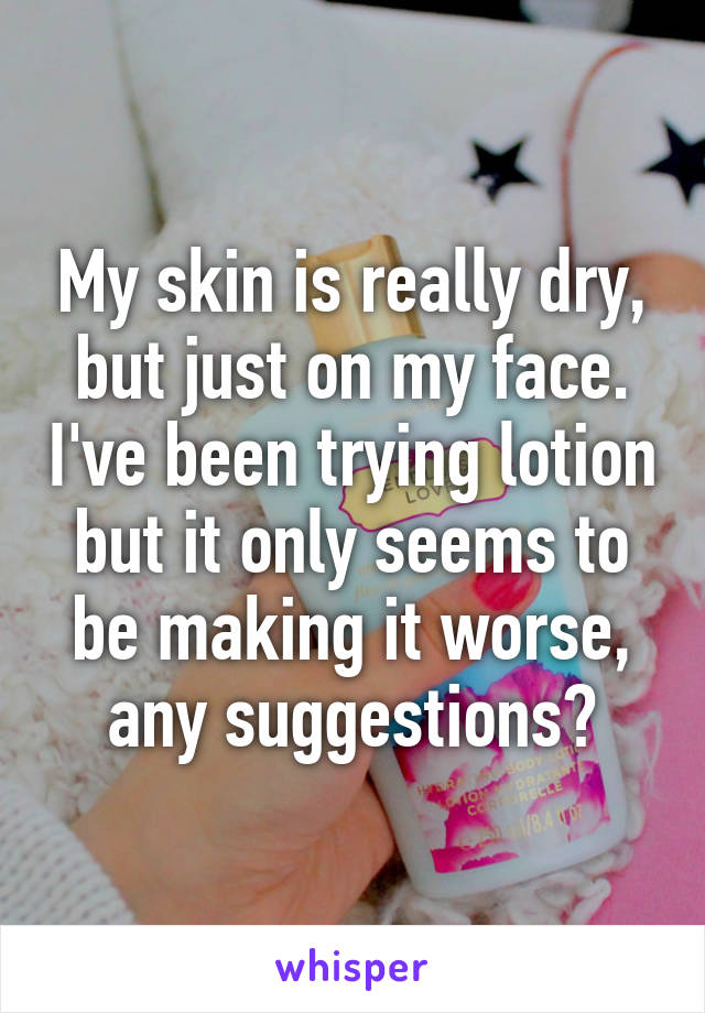 My skin is really dry, but just on my face. I've been trying lotion but it only seems to be making it worse, any suggestions?