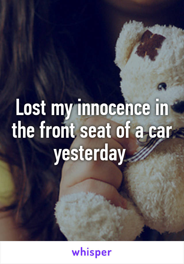 Lost my innocence in the front seat of a car yesterday 