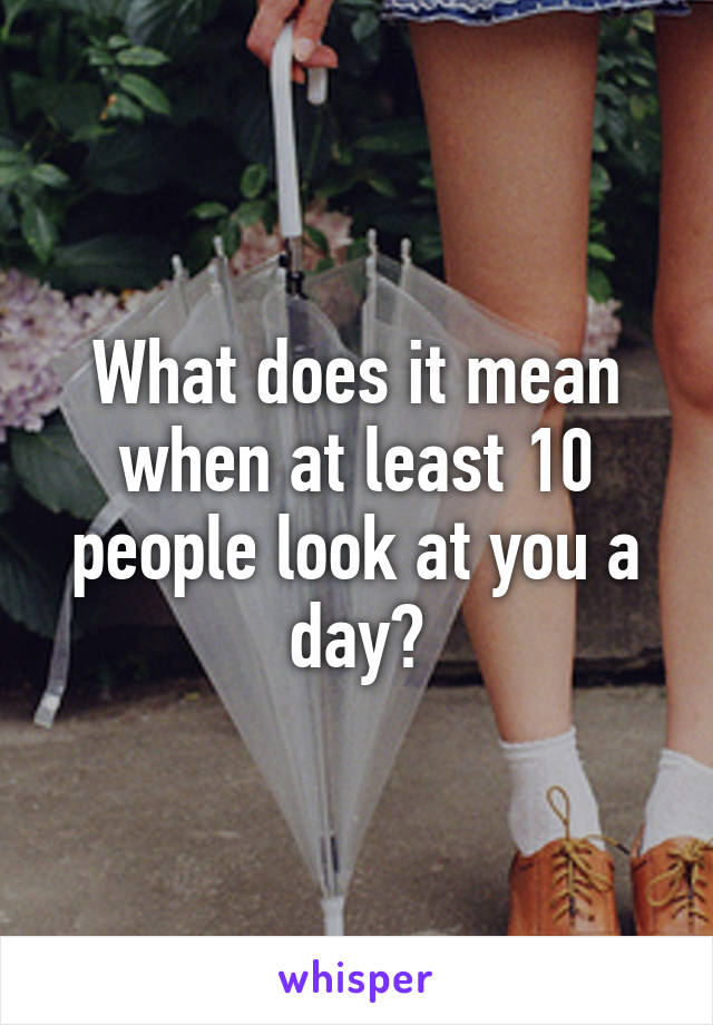 What does it mean when at least 10 people look at you a day?