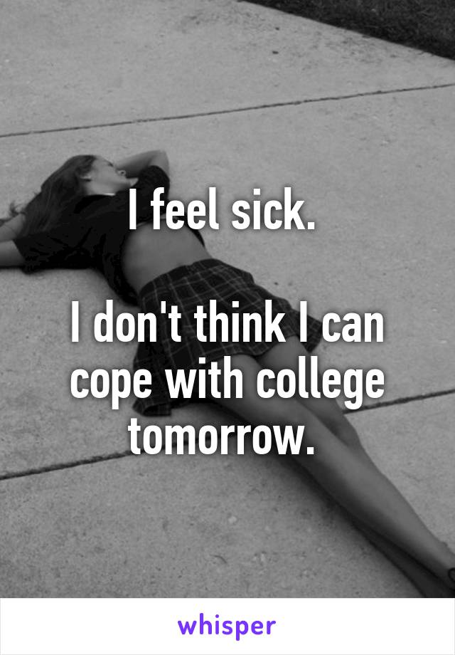 I feel sick. 

I don't think I can cope with college tomorrow. 