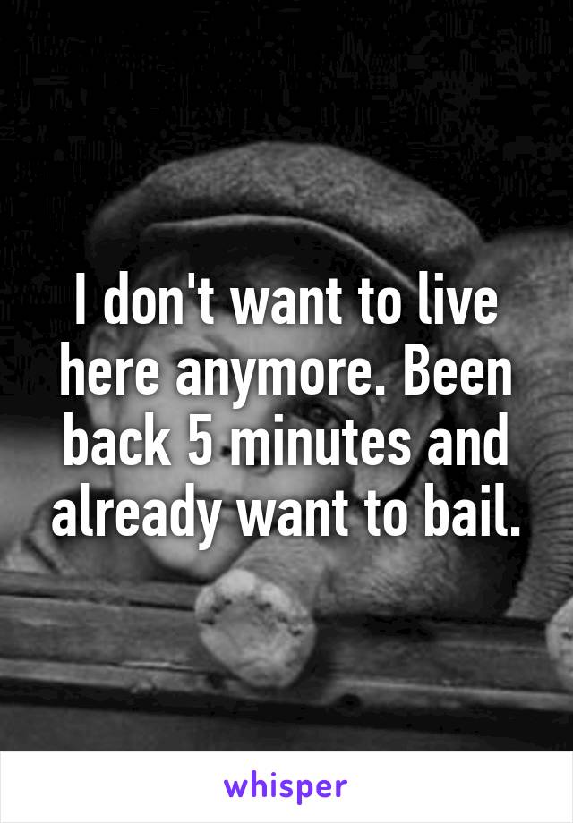 I don't want to live here anymore. Been back 5 minutes and already want to bail.