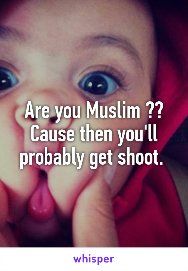 Are you Muslim ?? Cause then you'll probably get shoot. 