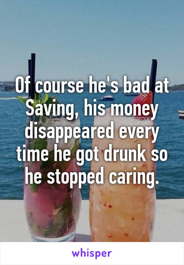 Of course he's bad at Saving, his money disappeared every time he got drunk so he stopped caring.