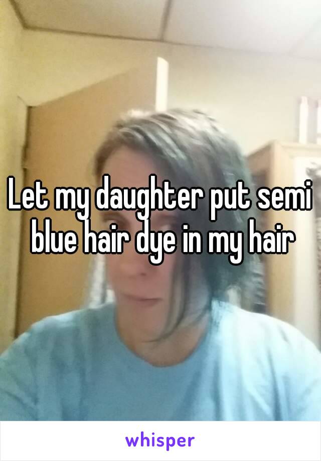 Let my daughter put semi blue hair dye in my hair