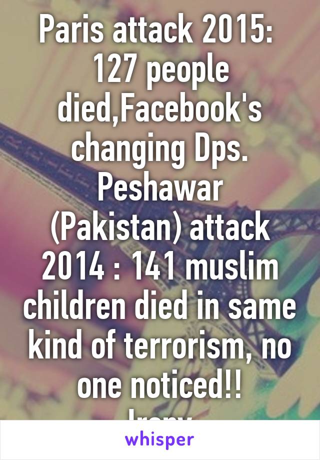 Paris attack 2015:  127 people died,Facebook's changing Dps.
Peshawar (Pakistan) attack 2014 : 141 muslim children died in same kind of terrorism, no one noticed!!
Irony