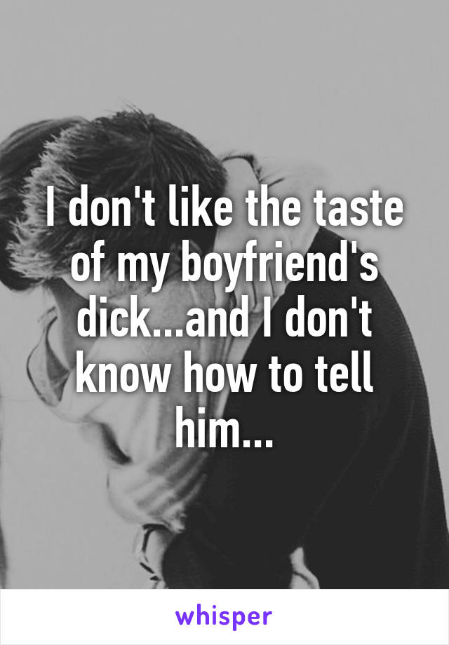 I don't like the taste of my boyfriend's dick...and I don't know how to tell him...