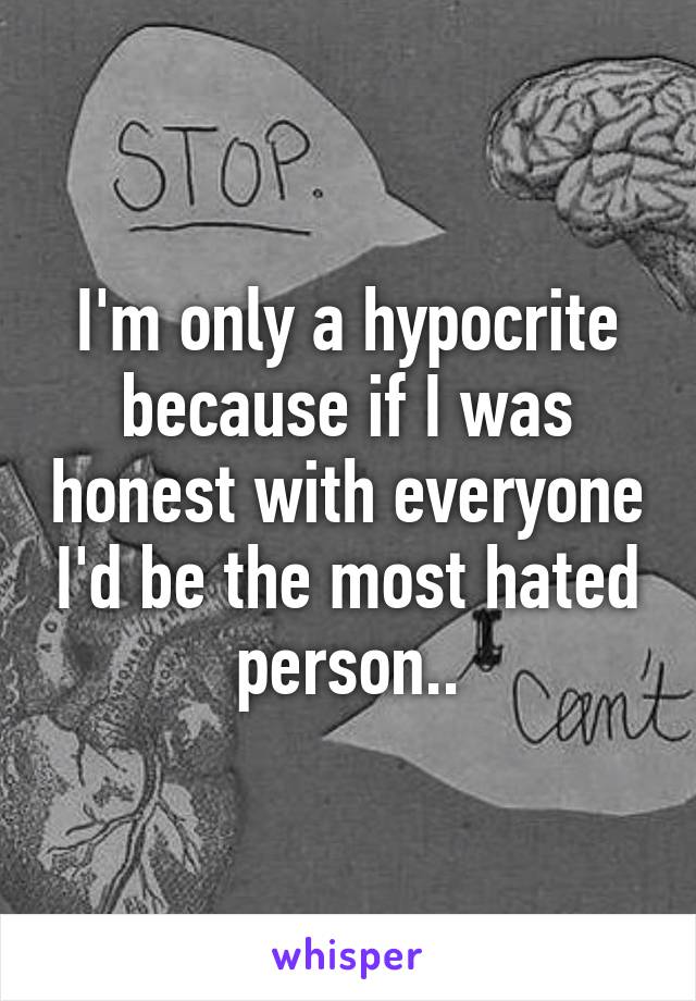 I'm only a hypocrite because if I was honest with everyone I'd be the most hated person..