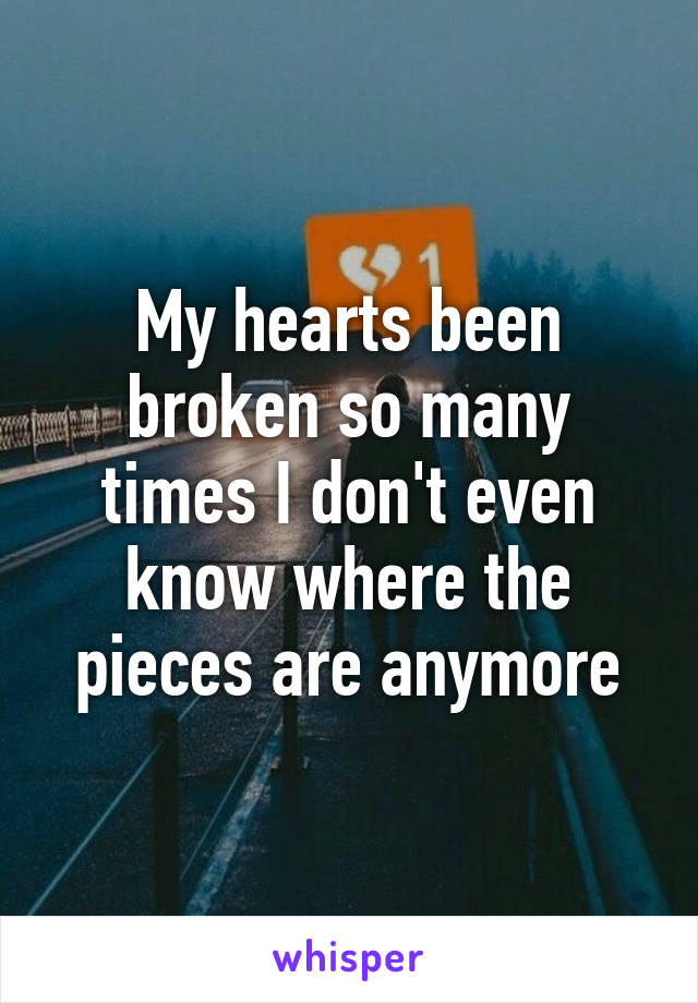 My hearts been broken so many times I don't even know where the pieces are anymore