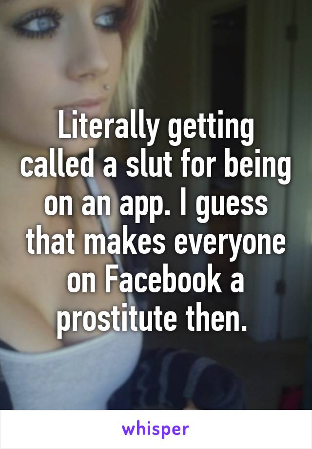 Literally getting called a slut for being on an app. I guess that makes everyone on Facebook a prostitute then. 