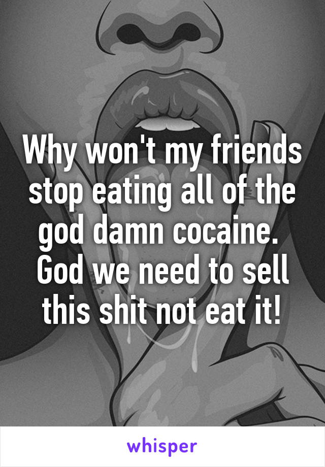 Why won't my friends stop eating all of the god damn cocaine. 
God we need to sell this shit not eat it!