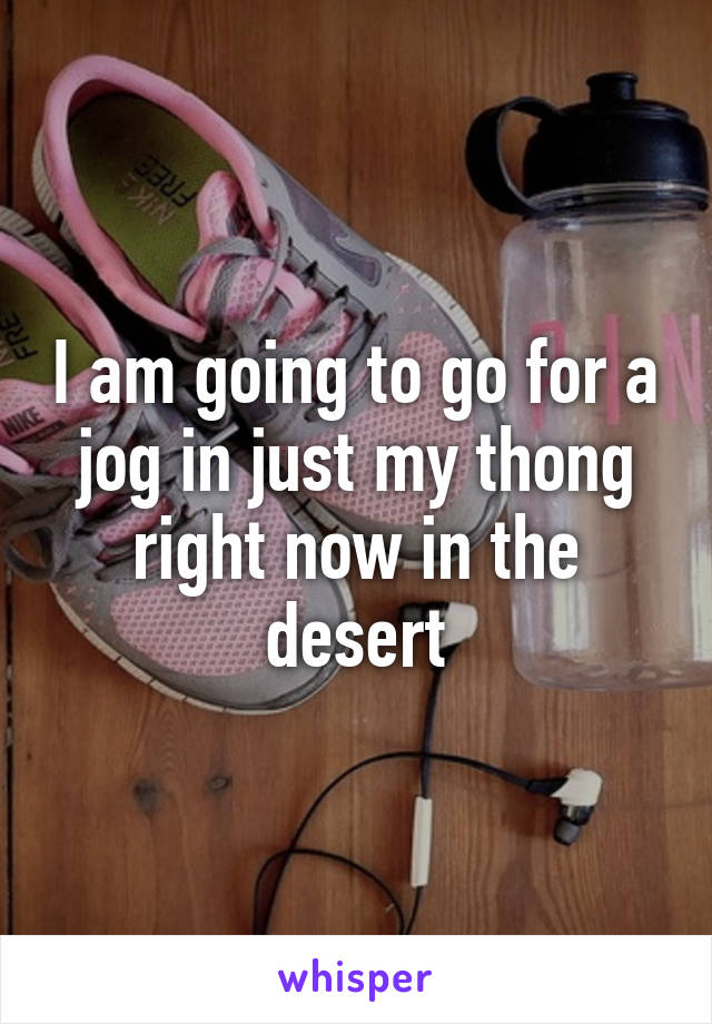 I am going to go for a jog in just my thong right now in the desert