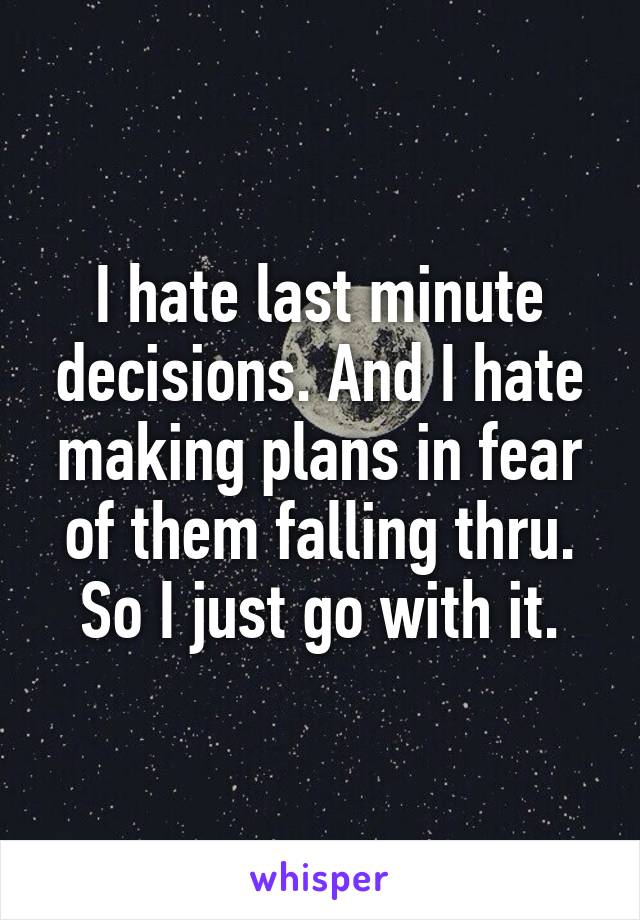 I hate last minute decisions. And I hate making plans in fear of them falling thru.
So I just go with it.