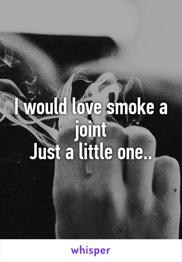 I would love smoke a joint
Just a little one..