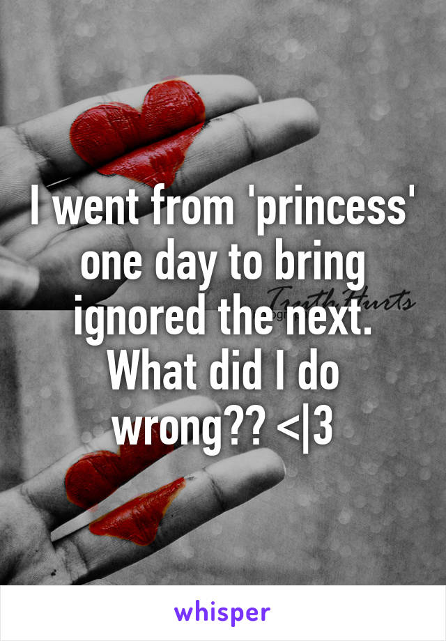 I went from 'princess' one day to bring ignored the next. What did I do wrong?? <|3