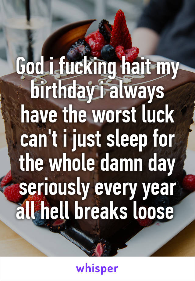 God i fucking hait my birthday i always have the worst luck can't i just sleep for the whole damn day seriously every year all hell breaks loose 