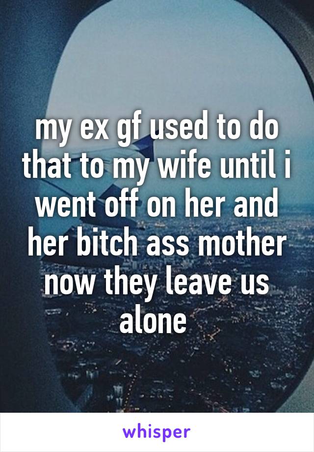 my ex gf used to do that to my wife until i went off on her and her bitch ass mother now they leave us alone 