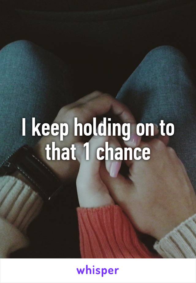 I keep holding on to that 1 chance