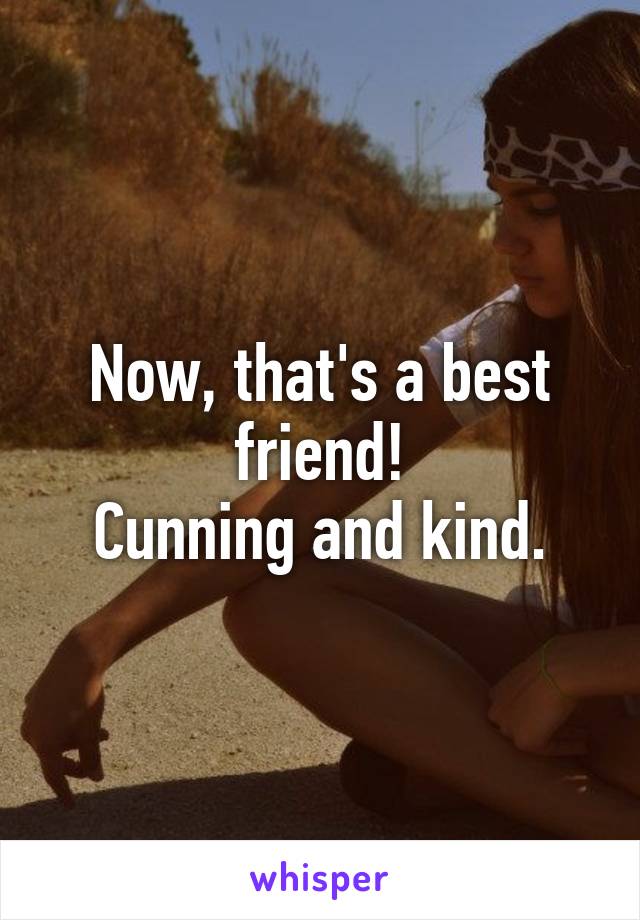 Now, that's a best friend!
Cunning and kind.