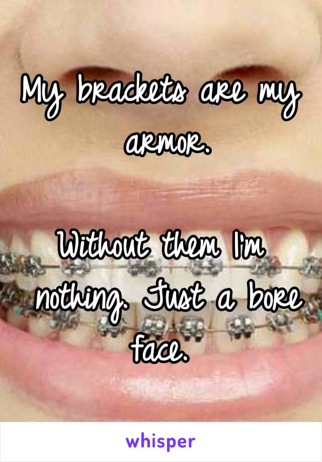 My brackets are my armor.

Without them I'm nothing. Just a bore face. 