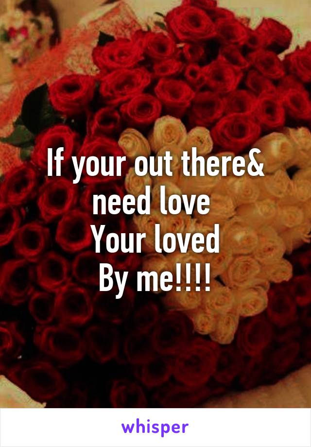 If your out there& need love 
Your loved
By me!!!!