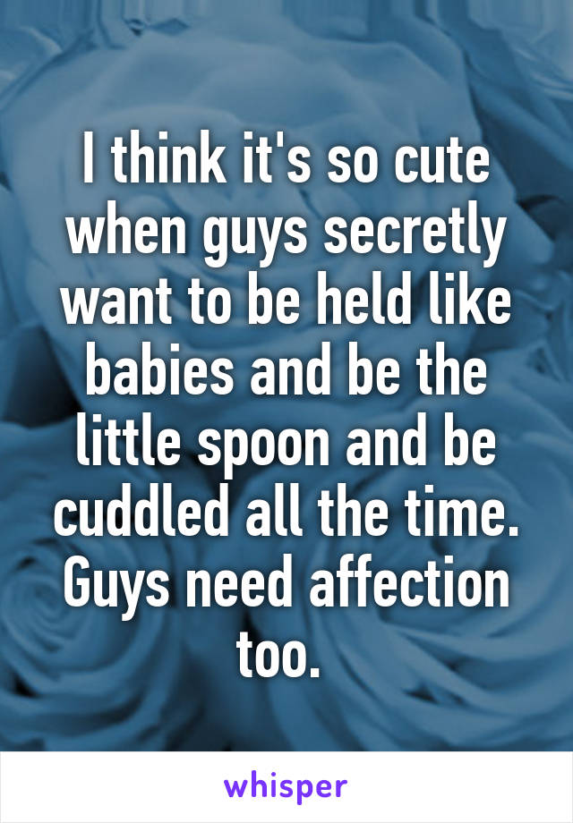 I think it's so cute when guys secretly want to be held like babies and be the little spoon and be cuddled all the time. Guys need affection too. 