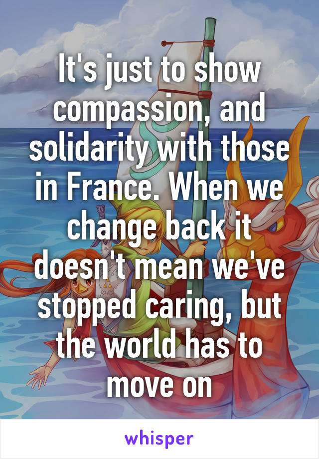 It's just to show compassion, and solidarity with those in France. When we change back it doesn't mean we've stopped caring, but the world has to move on