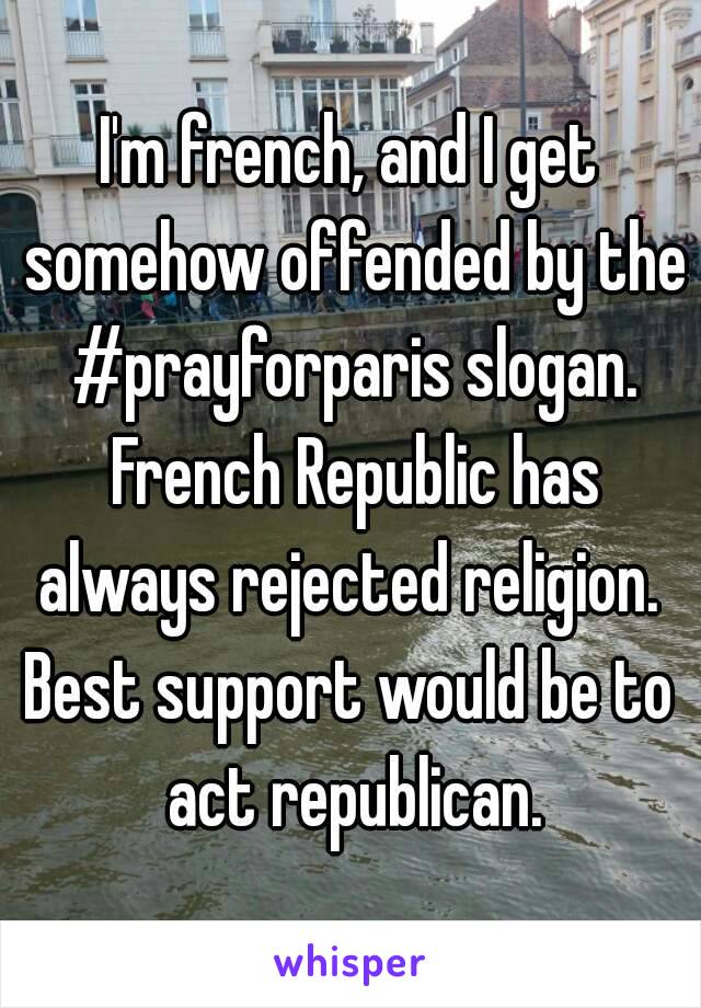 I'm french, and I get somehow offended by the #prayforparis slogan. French Republic has always rejected religion. 
Best support would be to act republican.