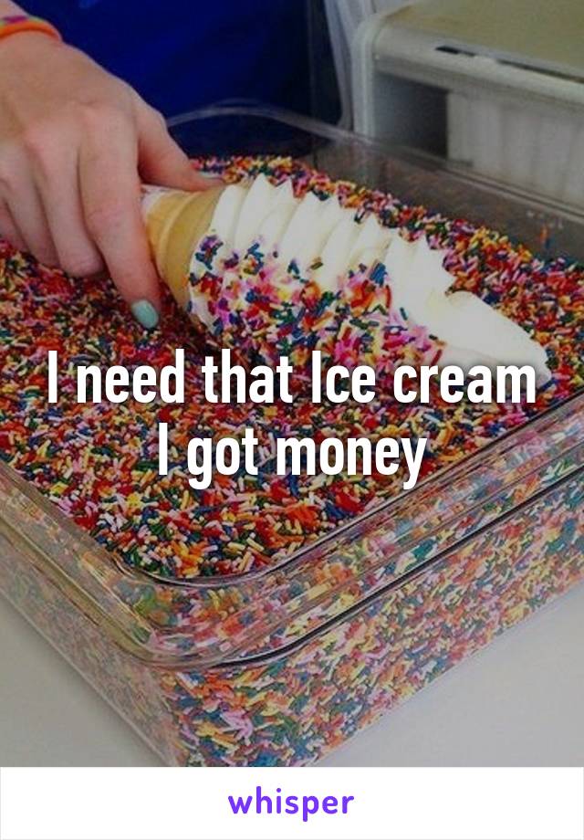 I need that Ice cream I got money