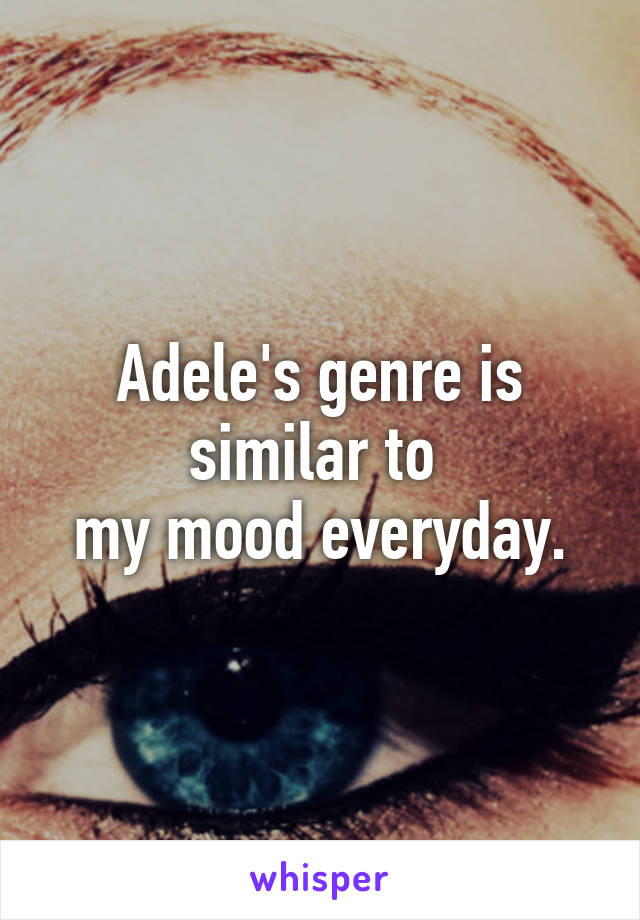 Adele's genre is similar to 
my mood everyday.