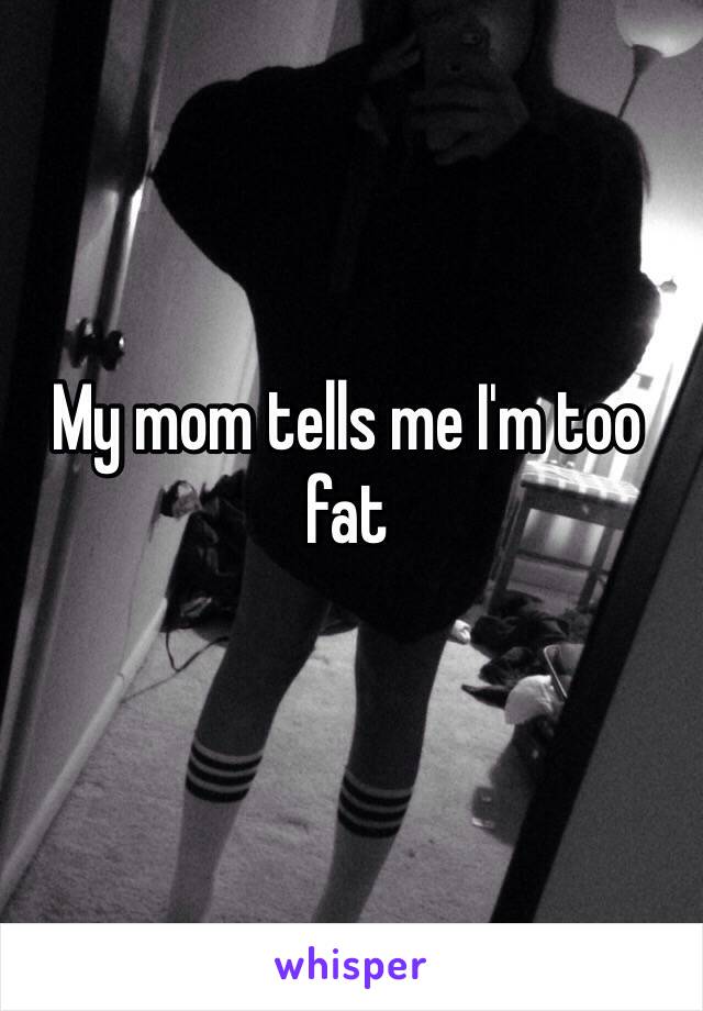 My mom tells me I'm too fat