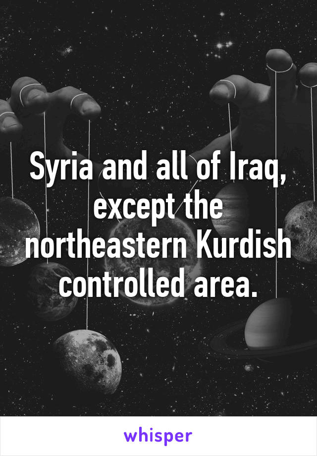 Syria and all of Iraq, except the northeastern Kurdish controlled area.