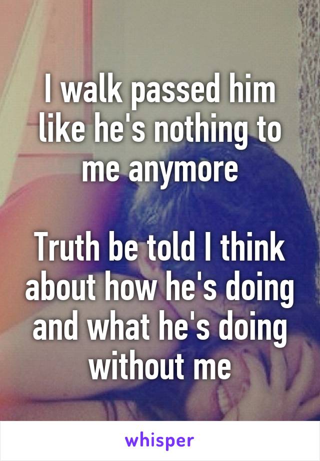 I walk passed him like he's nothing to me anymore

Truth be told I think about how he's doing and what he's doing without me