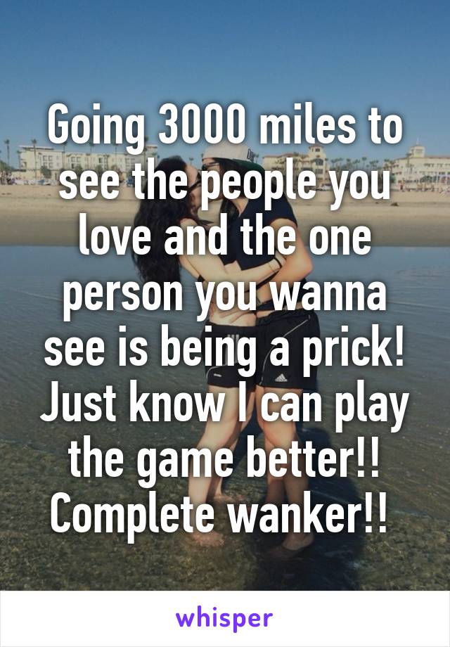 Going 3000 miles to see the people you love and the one person you wanna see is being a prick!
Just know I can play the game better!!
Complete wanker!! 