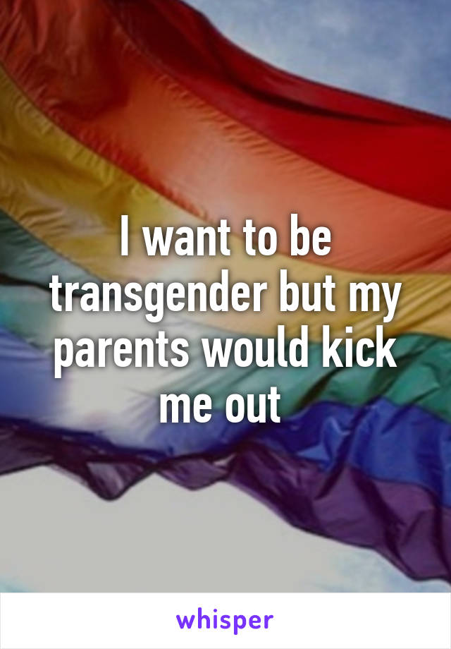 I want to be transgender but my parents would kick me out 