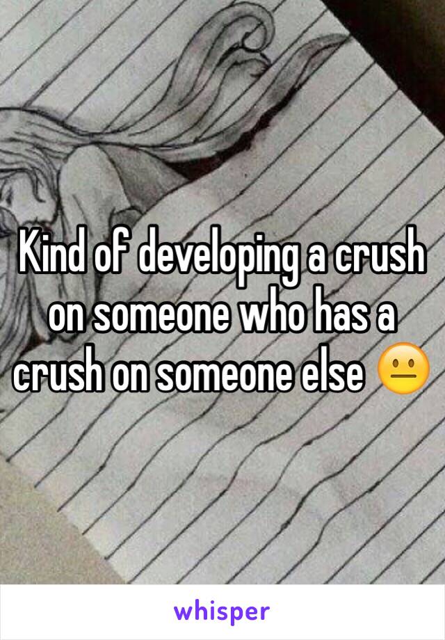 Kind of developing a crush on someone who has a crush on someone else 😐